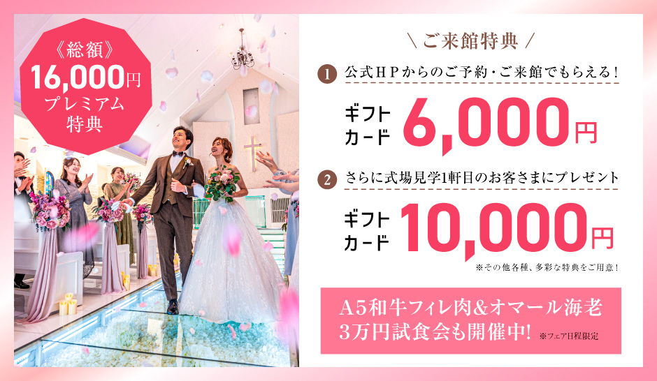 BRIDAL FAIR 開催中 公式ホームページからの予約でもらえる！ギフトカード6000円分 +さらに式場見学1軒目のお客さまにギフトカード10000円分プレゼント A5和牛フィレ＆オマール海老 3万円試食会も開催中! 詳しくはコチラ